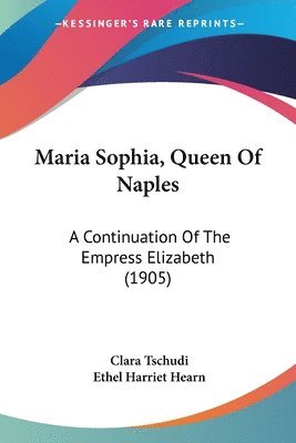 bokomslag Maria Sophia, Queen of Naples: A Continuation of the Empress Elizabeth (1905)