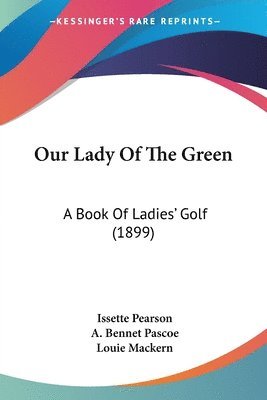 Our Lady of the Green: A Book of Ladies' Golf (1899) 1
