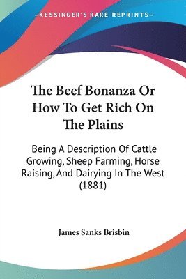 The Beef Bonanza or How to Get Rich on the Plains: Being a Description of Cattle Growing, Sheep Farming, Horse Raising, and Dairying in the West (1881 1