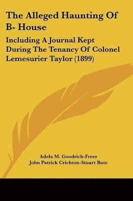 bokomslag The Alleged Haunting of B- House: Including a Journal Kept During the Tenancy of Colonel Lemesurier Taylor (1899)