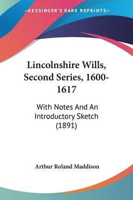 Lincolnshire Wills, Second Series, 1600-1617: With Notes and an Introductory Sketch (1891) 1