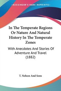 bokomslag In the Temperate Regions or Nature and Natural History in the Temperate Zones: With Anecdotes and Stories of Adventure and Travel (1882)