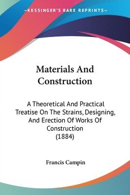 Materials and Construction: A Theoretical and Practical Treatise on the Strains, Designing, and Erection of Works of Construction (1884) 1