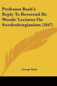 bokomslag Professor Bush's Reply To Reverend Dr. Woods' Lectures On Swedenborgianism (1847)