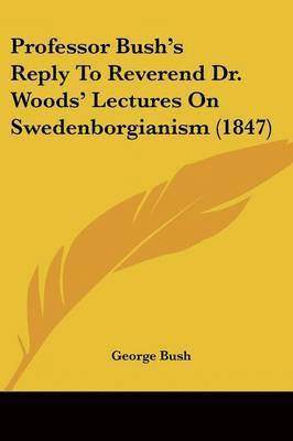 Professor Bush's Reply To Reverend Dr. Woods' Lectures On Swedenborgianism (1847) 1