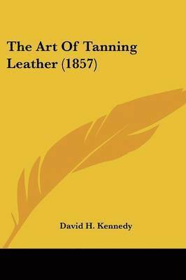 David H. Kennedy - The Art Of Tanning Leather (1857), Häftad