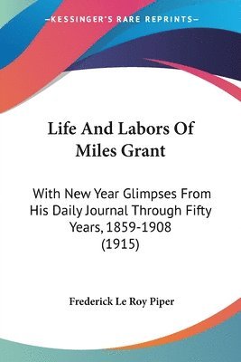 Life and Labors of Miles Grant: With New Year Glimpses from His Daily Journal Through Fifty Years, 1859-1908 (1915) 1