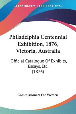 bokomslag Philadelphia Centennial Exhibition, 1876, Victoria, Australia: Official Catalogue of Exhibits, Essays, Etc. (1876)