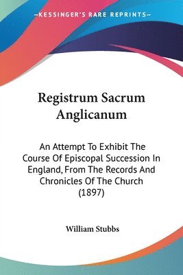 Registrum Sacrum Anglicanum: An Attempt to Exhibit the Course of Episcopal Succession in England, from the Records and Chronicles of the Church (18 1