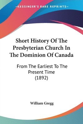 Short History of the Presbyterian Church in the Dominion of Canada: From the Earliest to the Present Time (1892) 1