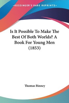 Thomas Binney - Is It Possible To Make The Best Of Both Worlds? A Book For Young Men (1853), Häftad