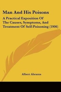 bokomslag Man and His Poisons: A Practical Exposition of the Causes, Symptoms, and Treatment of Self-Poisoning (1906)