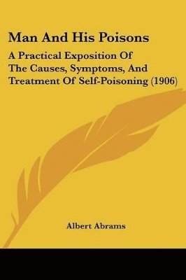 Man and His Poisons: A Practical Exposition of the Causes, Symptoms, and Treatment of Self-Poisoning (1906) 1