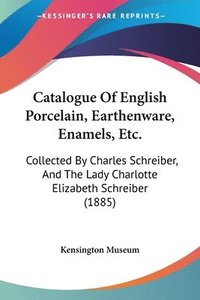 bokomslag Catalogue of English Porcelain, Earthenware, Enamels, Etc.: Collected by Charles Schreiber, and the Lady Charlotte Elizabeth Schreiber (1885)