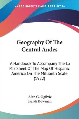Geography of the Central Andes: A Handbook to Accompany the La Paz Sheet of the Map of Hispanic America on the Millionth Scale (1922) 1