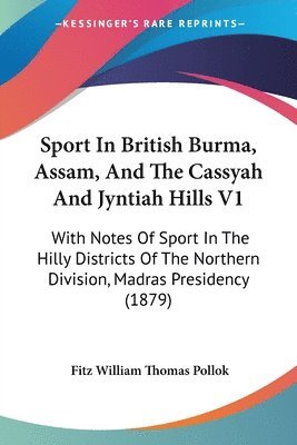 Sport in British Burma, Assam, and the Cassyah and Jyntiah Hills V1: With Notes of Sport in the Hilly Districts of the Northern Division, Madras Presi 1