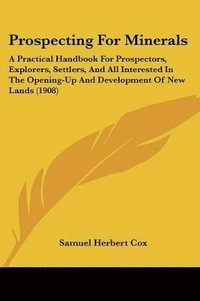 bokomslag Prospecting for Minerals: A Practical Handbook for Prospectors, Explorers, Settlers, and All Interested in the Opening-Up and Development of New