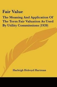 bokomslag Fair Value: The Meaning and Application of the Term Fair Valuation as Used by Utility Commissions (1920)