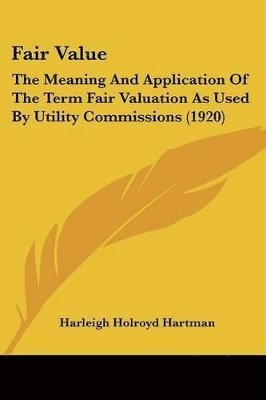 bokomslag Fair Value: The Meaning and Application of the Term Fair Valuation as Used by Utility Commissions (1920)