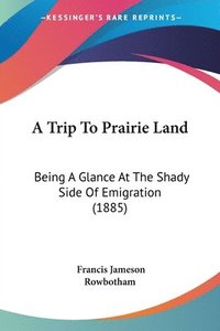 bokomslag A Trip to Prairie Land: Being a Glance at the Shady Side of Emigration (1885)