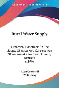 bokomslag Rural Water Supply: A Practical Handbook on the Supply of Water and Construction of Waterworks for Small Country Districts (1899)