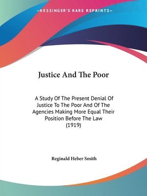 Justice and the Poor: A Study of the Present Denial of Justice to the Poor and of the Agencies Making More Equal Their Position Before the L 1