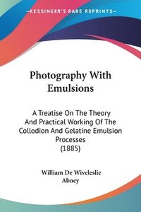 bokomslag Photography with Emulsions: A Treatise on the Theory and Practical Working of the Collodion and Gelatine Emulsion Processes (1885)