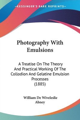 Photography with Emulsions: A Treatise on the Theory and Practical Working of the Collodion and Gelatine Emulsion Processes (1885) 1