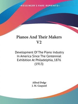 Pianos and Their Makers V2: Development of the Piano Industry in America Since the Centennial Exhibition at Philadelphia, 1876 (1913) 1