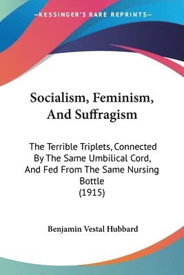 bokomslag Socialism, Feminism, and Suffragism: The Terrible Triplets, Connected by the Same Umbilical Cord, and Fed from the Same Nursing Bottle (1915)