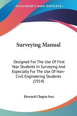 Surveying Manual: Designed for the Use of First Year Students in Surveying and Especially for the Use of Non-Civil Engineering Students 1