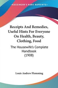 bokomslag Receipts and Remedies, Useful Hints for Everyone on Health, Beauty, Clothing, Food: The Housewife's Complete Handbook (1908)