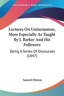 Lectures On Unitarianism, More Especially As Taught By J. Barker And His Followers 1