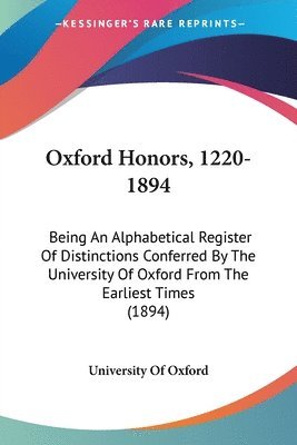 Oxford Honors, 1220-1894: Being an Alphabetical Register of Distinctions Conferred by the University of Oxford from the Earliest Times (1894) 1