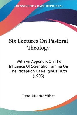 bokomslag Six Lectures on Pastoral Theology: With an Appendix on the Influence of Scientific Training on the Reception of Religious Truth (1903)