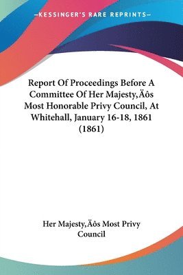 Report Of Proceedings Before A Committee Of Her Majesty's Most Honorable Privy Council, At Whitehall, January 16-18, 1861 (1861) 1