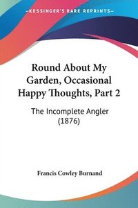 bokomslag Round about My Garden, Occasional Happy Thoughts, Part 2: The Incomplete Angler (1876)
