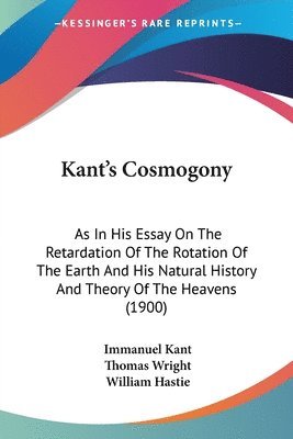 Kant's Cosmogony: As in His Essay on the Retardation of the Rotation of the Earth and His Natural History and Theory of the Heavens (190 1