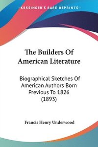bokomslag The Builders of American Literature: Biographical Sketches of American Authors Born Previous to 1826 (1893)