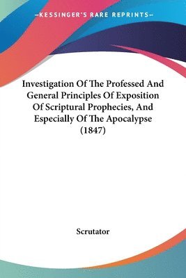 bokomslag Investigation Of The Professed And General Principles Of Exposition Of Scriptural Prophecies, And Especially Of The Apocalypse (1847)