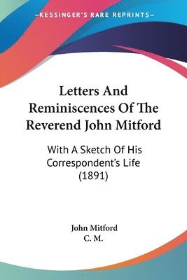 Letters and Reminiscences of the Reverend John Mitford: With a Sketch of His Correspondent's Life (1891) 1