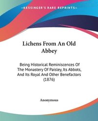 bokomslag Lichens from an Old Abbey: Being Historical Reminiscences of the Monastery of Paisley, Its Abbots, and Its Royal and Other Benefactors (1876)