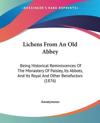 bokomslag Lichens from an Old Abbey: Being Historical Reminiscences of the Monastery of Paisley, Its Abbots, and Its Royal and Other Benefactors (1876)