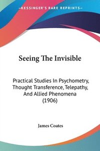 bokomslag Seeing the Invisible: Practical Studies in Psychometry, Thought Transference, Telepathy, and Allied Phenomena (1906)