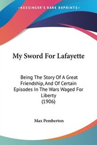bokomslag My Sword for Lafayette: Being the Story of a Great Friendship, and of Certain Episodes in the Wars Waged for Liberty (1906)