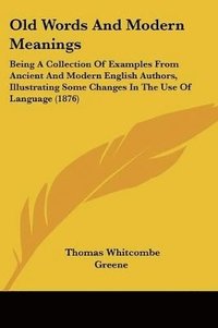bokomslag Old Words and Modern Meanings: Being a Collection of Examples from Ancient and Modern English Authors, Illustrating Some Changes in the Use of Langua