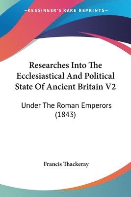 Francis Thackeray - Researches Into The Ecclesiastical And Political State Of Ancient Britain V2, Häftad