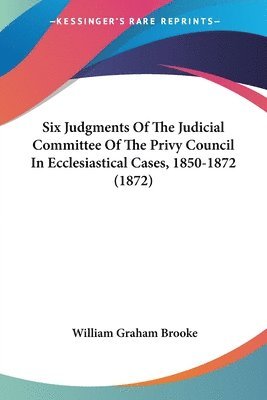 Six Judgments Of The Judicial Committee Of The Privy Council In Ecclesiastical Cases, 1850-1872 (1872) 1