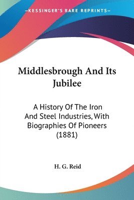 bokomslag Middlesbrough and Its Jubilee: A History of the Iron and Steel Industries, with Biographies of Pioneers (1881)