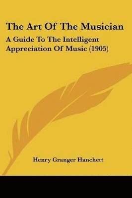 bokomslag The Art of the Musician: A Guide to the Intelligent Appreciation of Music (1905)